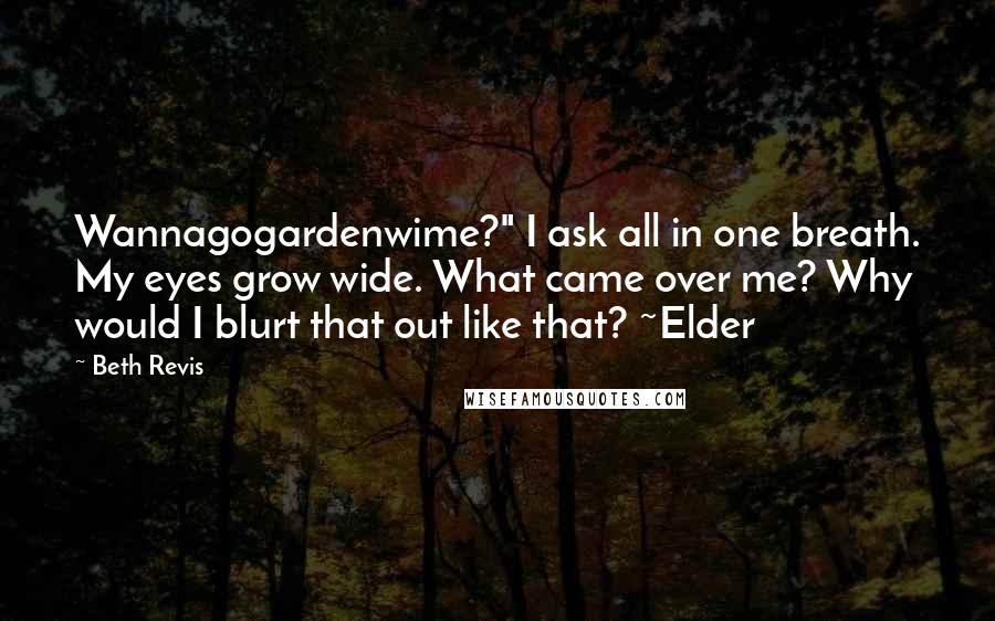 Beth Revis Quotes: Wannagogardenwime?" I ask all in one breath. My eyes grow wide. What came over me? Why would I blurt that out like that? ~Elder