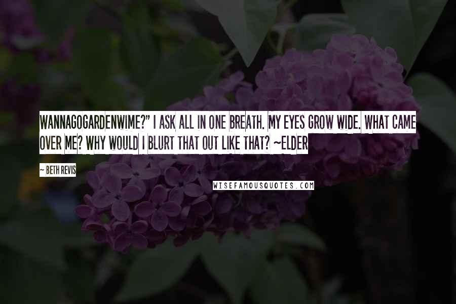 Beth Revis Quotes: Wannagogardenwime?" I ask all in one breath. My eyes grow wide. What came over me? Why would I blurt that out like that? ~Elder