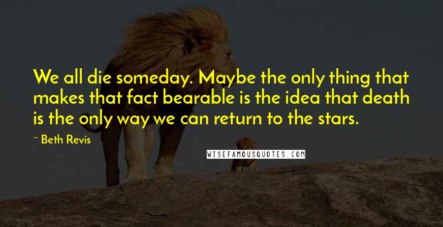 Beth Revis Quotes: We all die someday. Maybe the only thing that makes that fact bearable is the idea that death is the only way we can return to the stars.