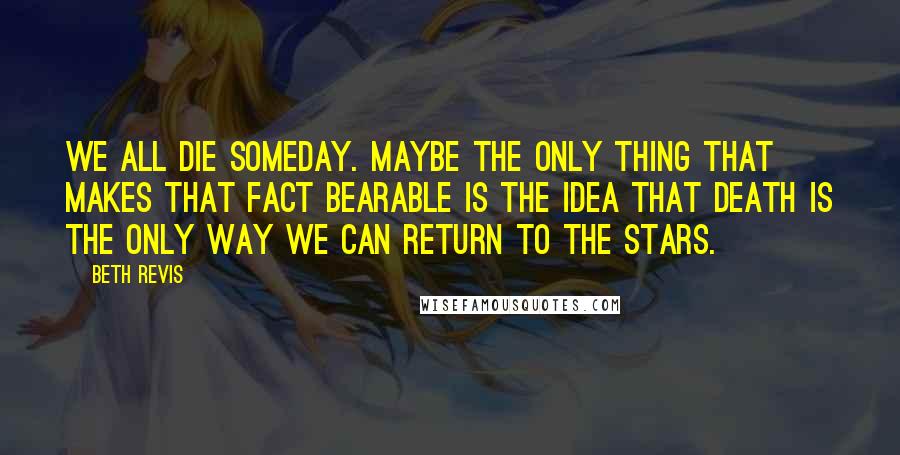 Beth Revis Quotes: We all die someday. Maybe the only thing that makes that fact bearable is the idea that death is the only way we can return to the stars.