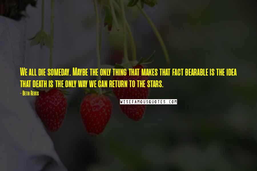 Beth Revis Quotes: We all die someday. Maybe the only thing that makes that fact bearable is the idea that death is the only way we can return to the stars.