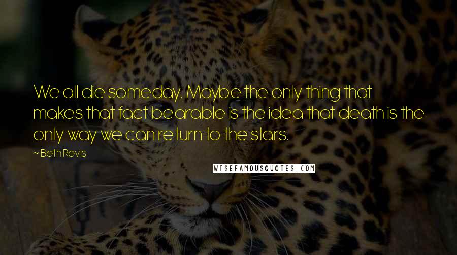 Beth Revis Quotes: We all die someday. Maybe the only thing that makes that fact bearable is the idea that death is the only way we can return to the stars.