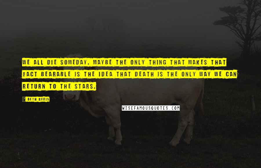 Beth Revis Quotes: We all die someday. Maybe the only thing that makes that fact bearable is the idea that death is the only way we can return to the stars.