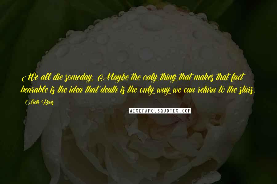 Beth Revis Quotes: We all die someday. Maybe the only thing that makes that fact bearable is the idea that death is the only way we can return to the stars.