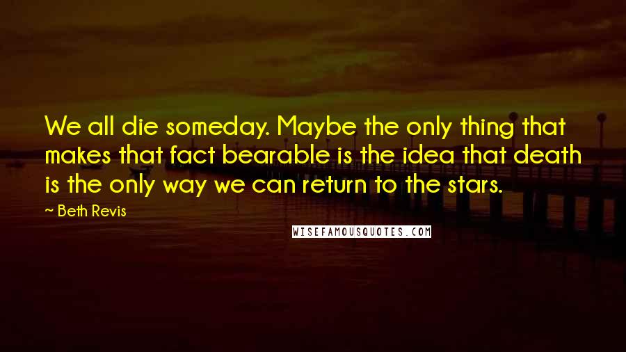 Beth Revis Quotes: We all die someday. Maybe the only thing that makes that fact bearable is the idea that death is the only way we can return to the stars.