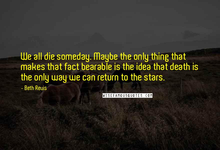 Beth Revis Quotes: We all die someday. Maybe the only thing that makes that fact bearable is the idea that death is the only way we can return to the stars.