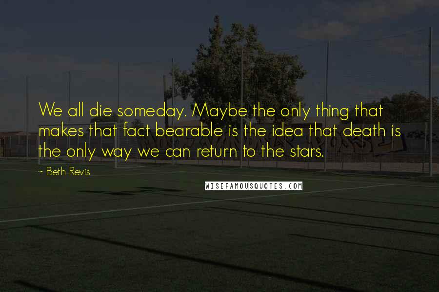 Beth Revis Quotes: We all die someday. Maybe the only thing that makes that fact bearable is the idea that death is the only way we can return to the stars.