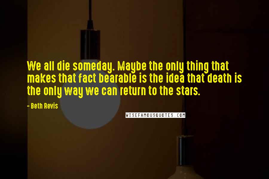 Beth Revis Quotes: We all die someday. Maybe the only thing that makes that fact bearable is the idea that death is the only way we can return to the stars.