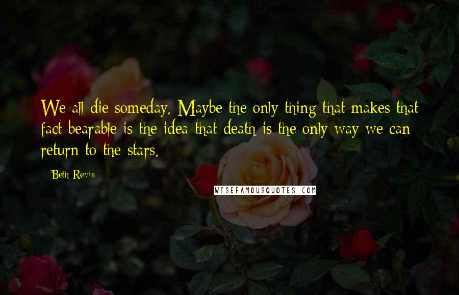 Beth Revis Quotes: We all die someday. Maybe the only thing that makes that fact bearable is the idea that death is the only way we can return to the stars.