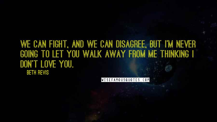 Beth Revis Quotes: We can fight, and we can disagree, but I'm never going to let you walk away from me thinking I don't love you.