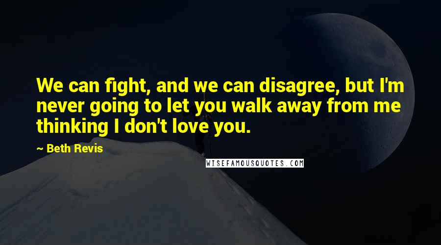 Beth Revis Quotes: We can fight, and we can disagree, but I'm never going to let you walk away from me thinking I don't love you.