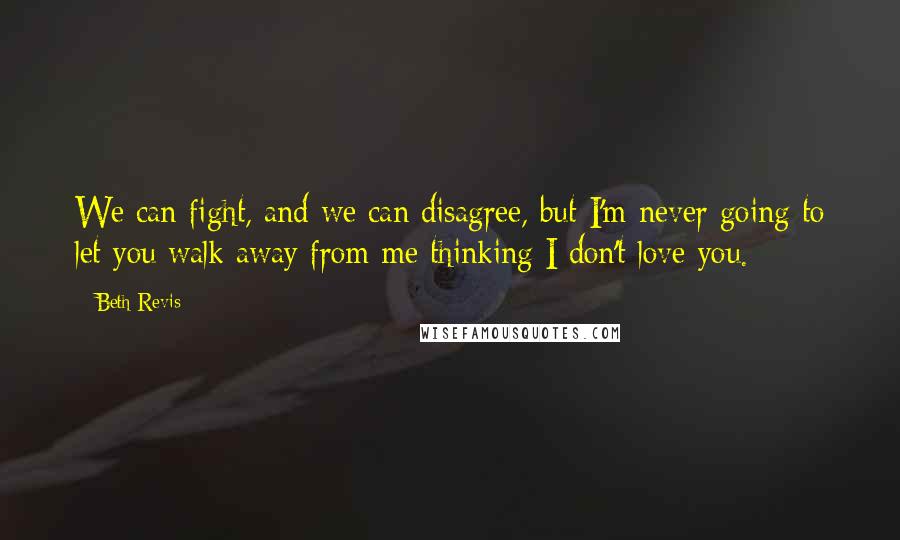 Beth Revis Quotes: We can fight, and we can disagree, but I'm never going to let you walk away from me thinking I don't love you.