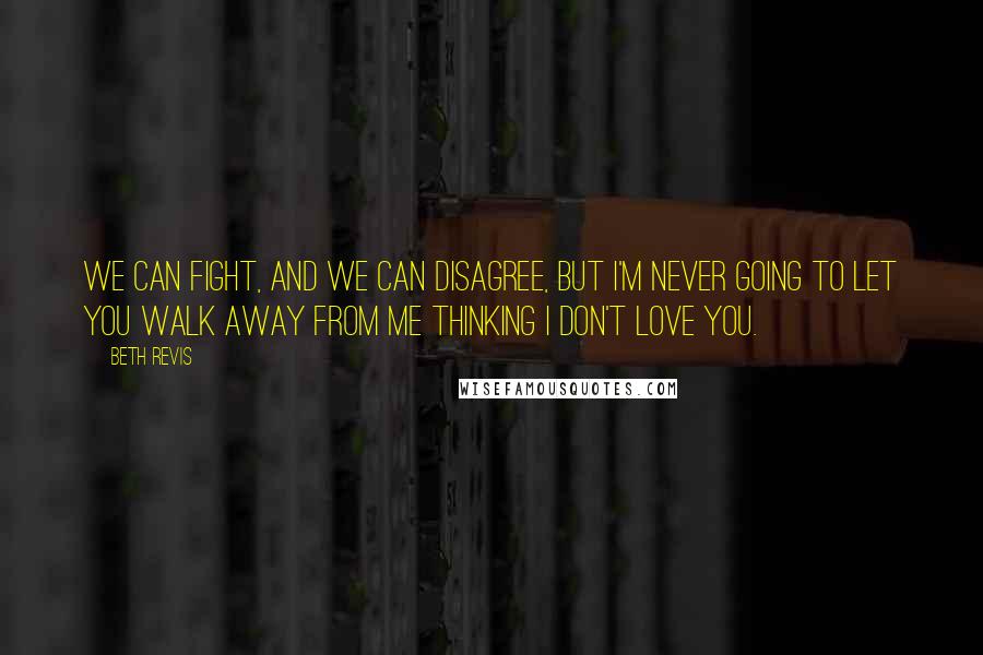 Beth Revis Quotes: We can fight, and we can disagree, but I'm never going to let you walk away from me thinking I don't love you.