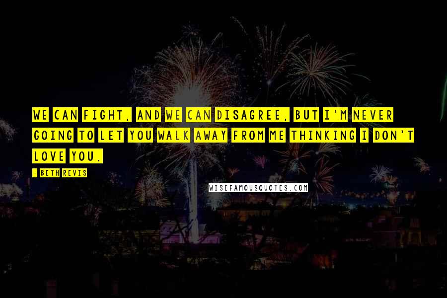 Beth Revis Quotes: We can fight, and we can disagree, but I'm never going to let you walk away from me thinking I don't love you.