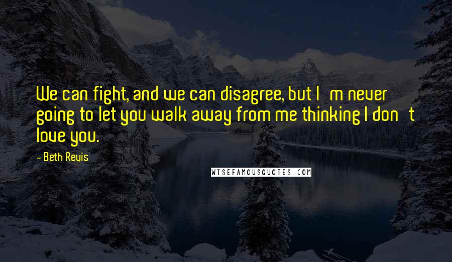 Beth Revis Quotes: We can fight, and we can disagree, but I'm never going to let you walk away from me thinking I don't love you.