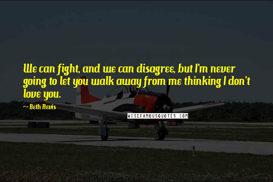 Beth Revis Quotes: We can fight, and we can disagree, but I'm never going to let you walk away from me thinking I don't love you.