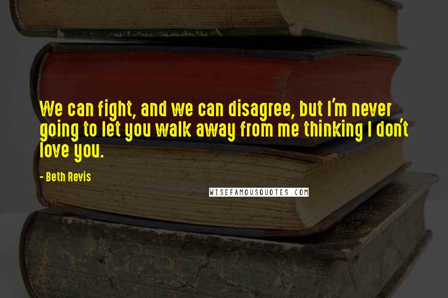 Beth Revis Quotes: We can fight, and we can disagree, but I'm never going to let you walk away from me thinking I don't love you.