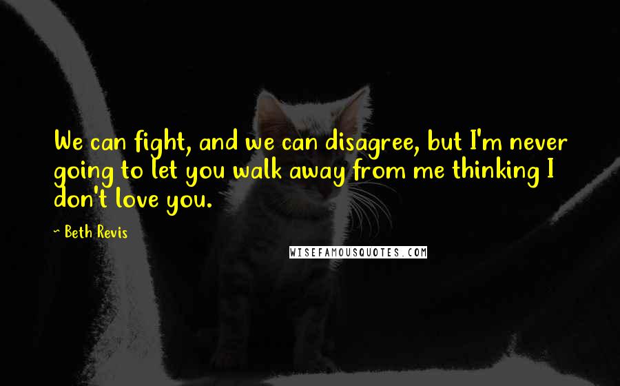 Beth Revis Quotes: We can fight, and we can disagree, but I'm never going to let you walk away from me thinking I don't love you.