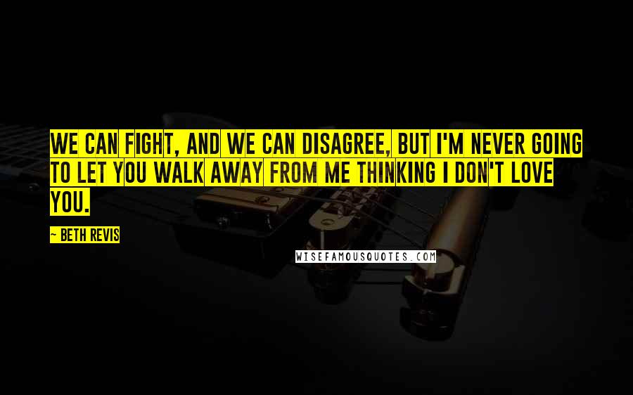 Beth Revis Quotes: We can fight, and we can disagree, but I'm never going to let you walk away from me thinking I don't love you.