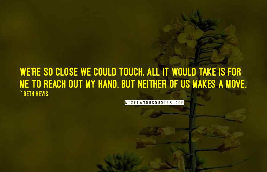 Beth Revis Quotes: We're so close we could touch. All it would take is for me to reach out my hand. But neither of us makes a move.