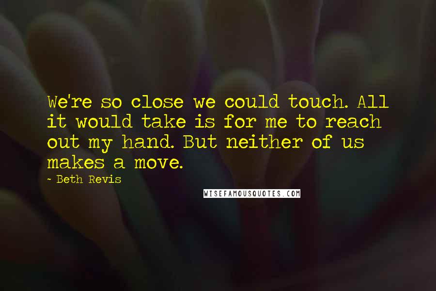 Beth Revis Quotes: We're so close we could touch. All it would take is for me to reach out my hand. But neither of us makes a move.