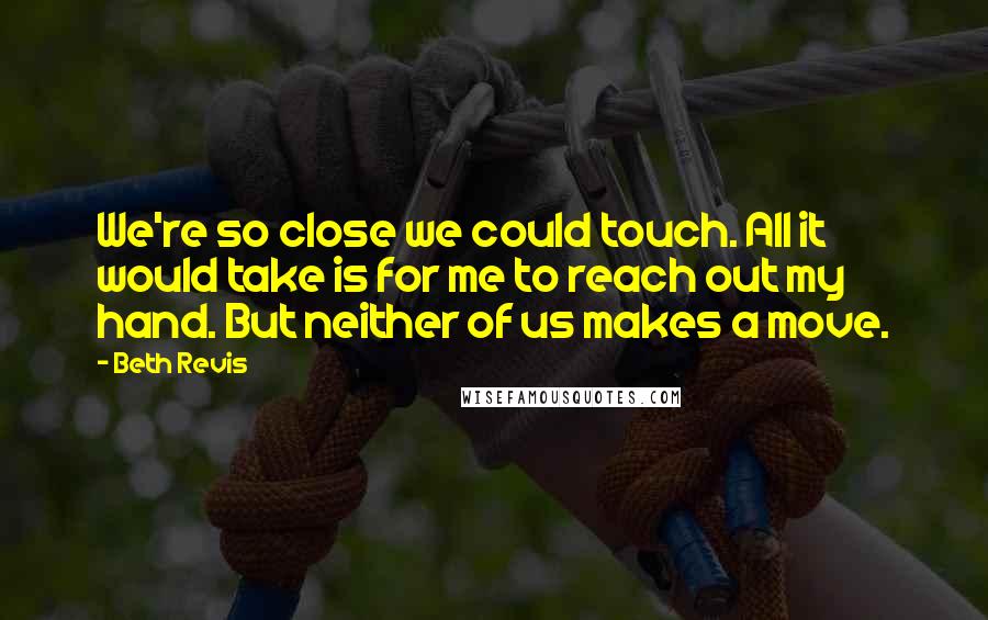 Beth Revis Quotes: We're so close we could touch. All it would take is for me to reach out my hand. But neither of us makes a move.