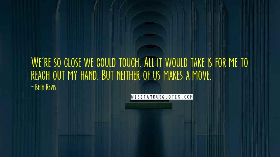 Beth Revis Quotes: We're so close we could touch. All it would take is for me to reach out my hand. But neither of us makes a move.