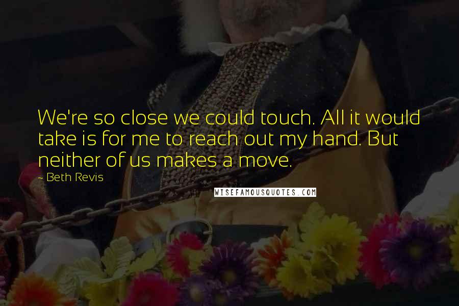 Beth Revis Quotes: We're so close we could touch. All it would take is for me to reach out my hand. But neither of us makes a move.