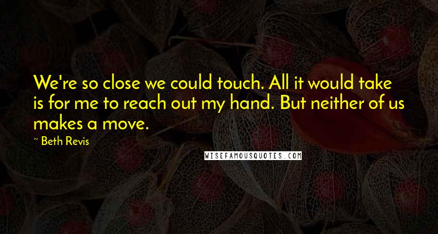 Beth Revis Quotes: We're so close we could touch. All it would take is for me to reach out my hand. But neither of us makes a move.