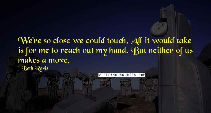 Beth Revis Quotes: We're so close we could touch. All it would take is for me to reach out my hand. But neither of us makes a move.