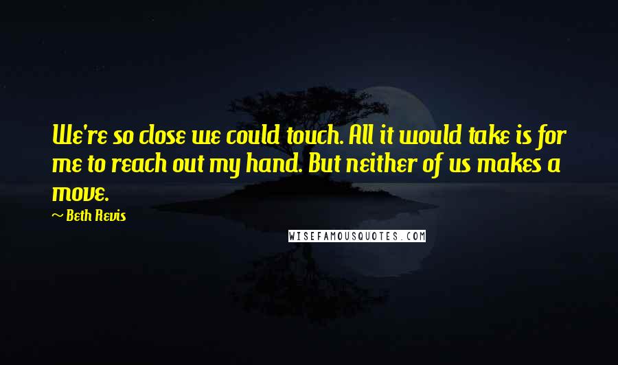 Beth Revis Quotes: We're so close we could touch. All it would take is for me to reach out my hand. But neither of us makes a move.