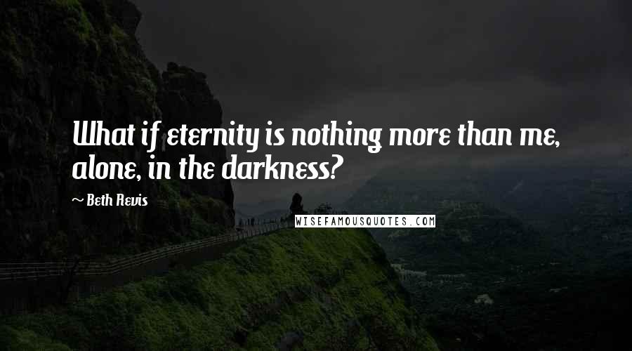 Beth Revis Quotes: What if eternity is nothing more than me, alone, in the darkness?