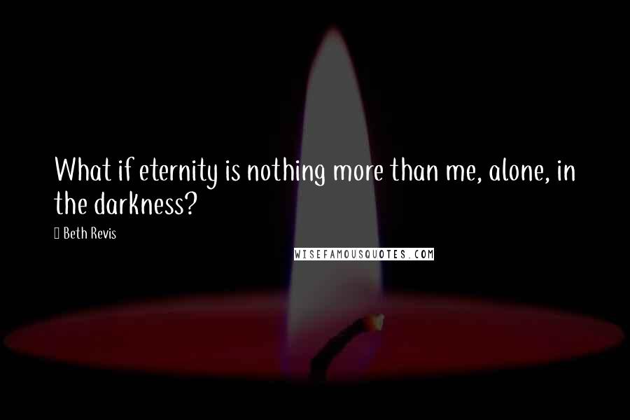 Beth Revis Quotes: What if eternity is nothing more than me, alone, in the darkness?