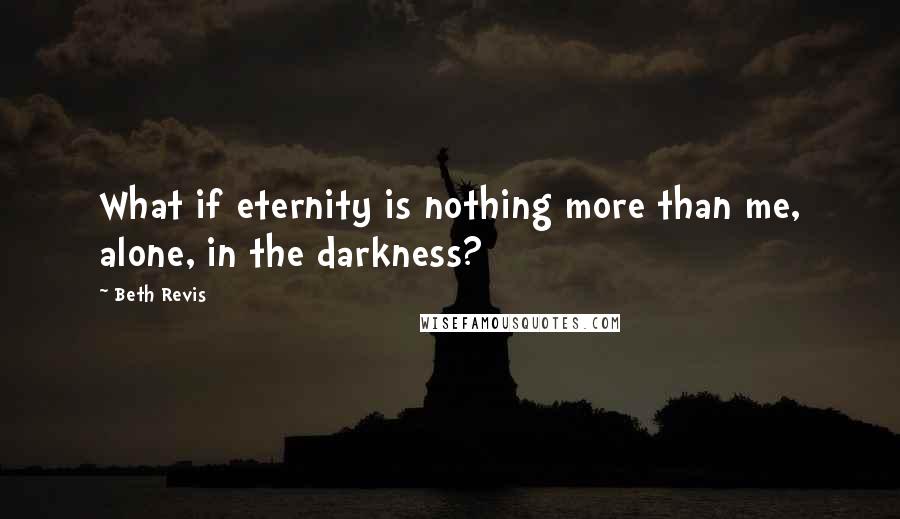 Beth Revis Quotes: What if eternity is nothing more than me, alone, in the darkness?