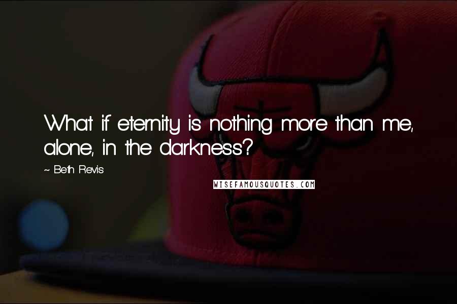 Beth Revis Quotes: What if eternity is nothing more than me, alone, in the darkness?