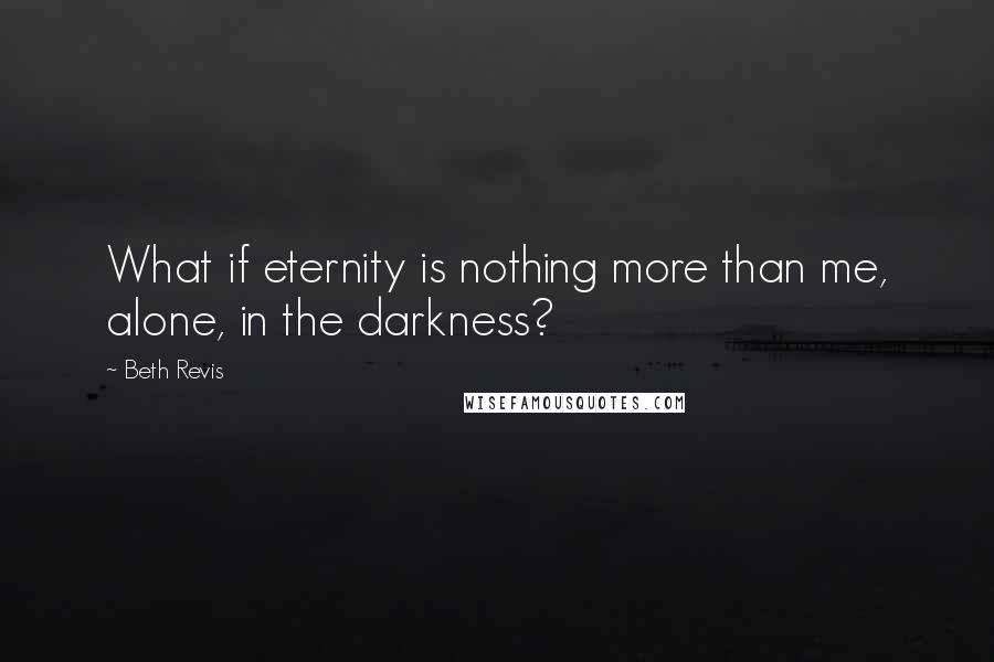 Beth Revis Quotes: What if eternity is nothing more than me, alone, in the darkness?