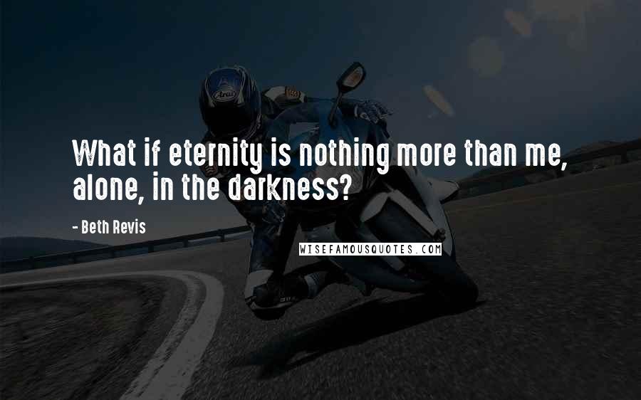 Beth Revis Quotes: What if eternity is nothing more than me, alone, in the darkness?