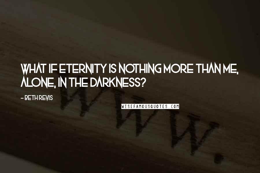 Beth Revis Quotes: What if eternity is nothing more than me, alone, in the darkness?