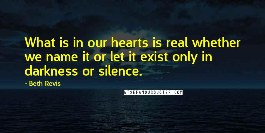 Beth Revis Quotes: What is in our hearts is real whether we name it or let it exist only in darkness or silence.