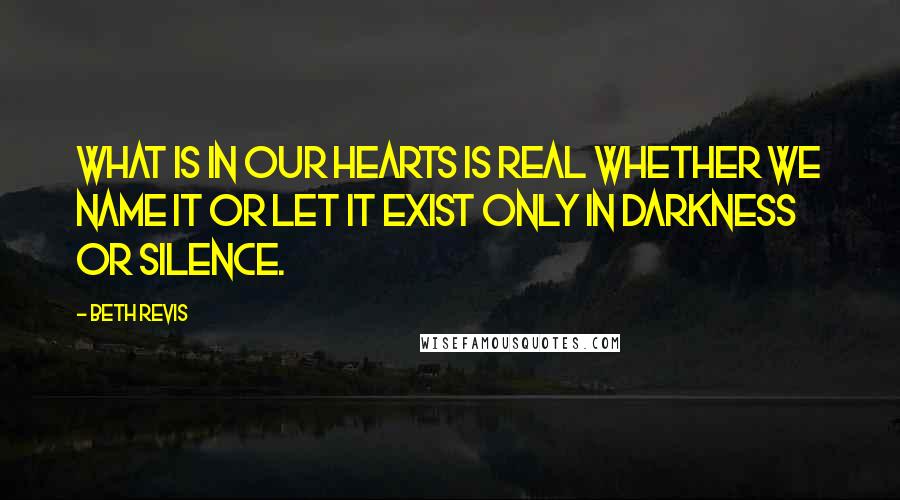Beth Revis Quotes: What is in our hearts is real whether we name it or let it exist only in darkness or silence.