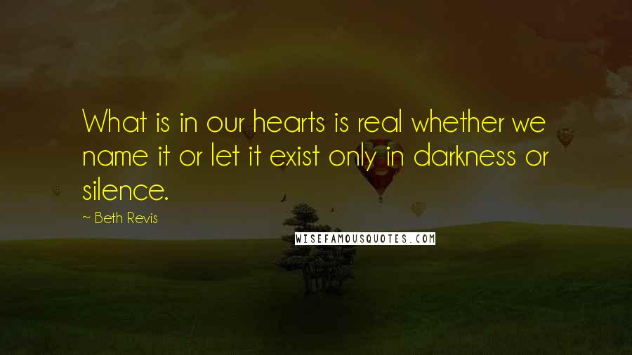 Beth Revis Quotes: What is in our hearts is real whether we name it or let it exist only in darkness or silence.