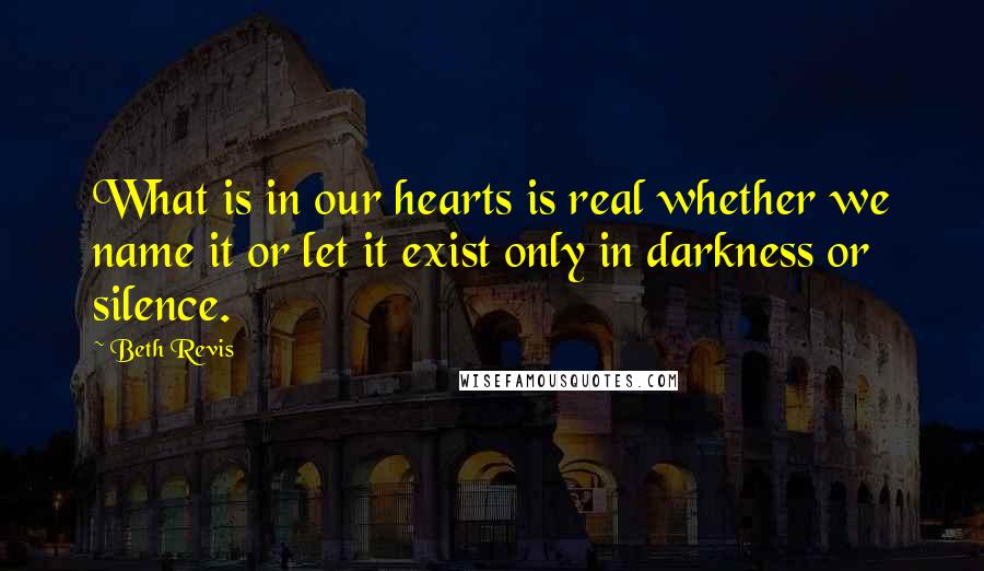 Beth Revis Quotes: What is in our hearts is real whether we name it or let it exist only in darkness or silence.