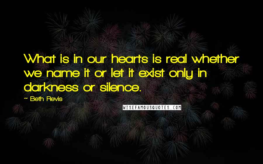 Beth Revis Quotes: What is in our hearts is real whether we name it or let it exist only in darkness or silence.