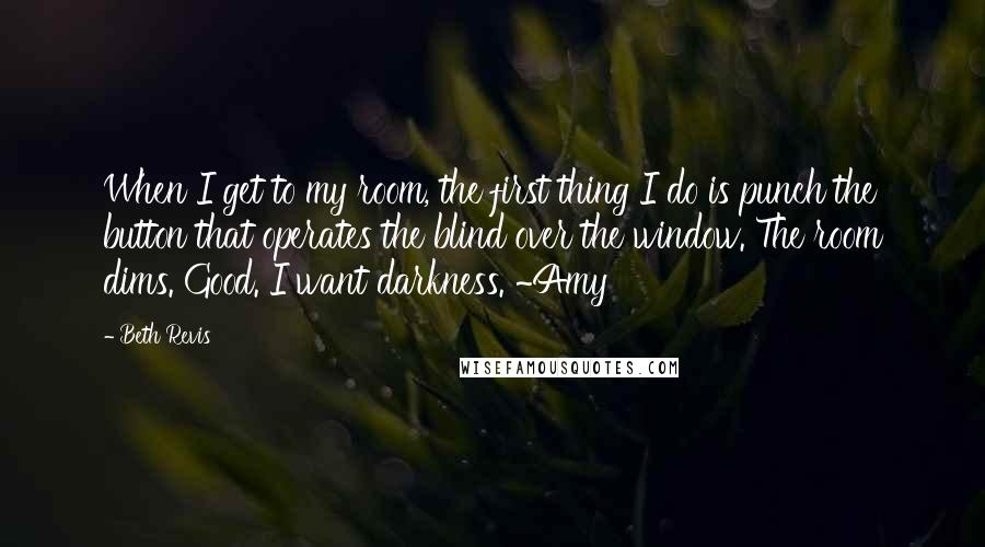 Beth Revis Quotes: When I get to my room, the first thing I do is punch the button that operates the blind over the window. The room dims. Good. I want darkness. ~Amy