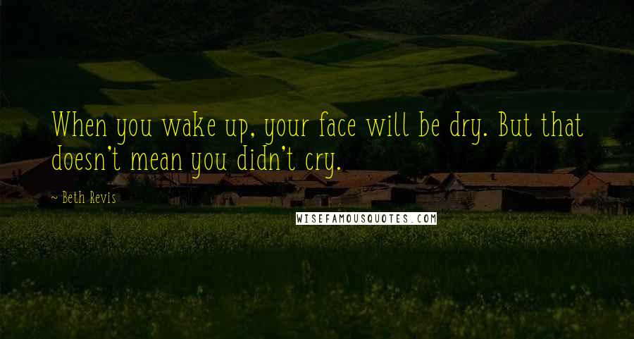 Beth Revis Quotes: When you wake up, your face will be dry. But that doesn't mean you didn't cry.