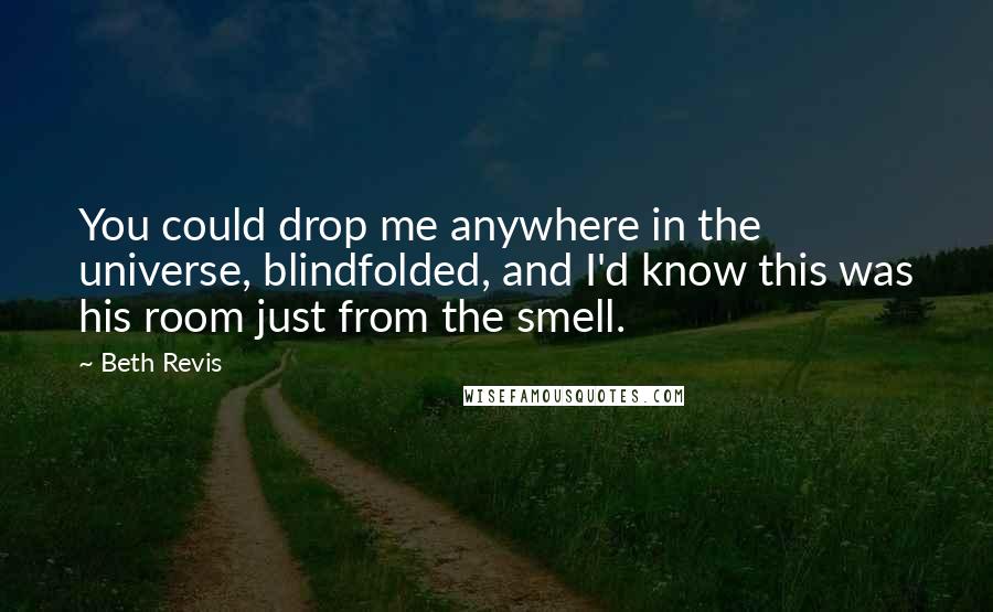 Beth Revis Quotes: You could drop me anywhere in the universe, blindfolded, and I'd know this was his room just from the smell.