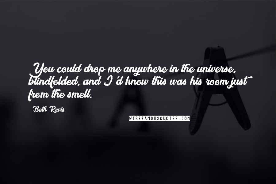 Beth Revis Quotes: You could drop me anywhere in the universe, blindfolded, and I'd know this was his room just from the smell.