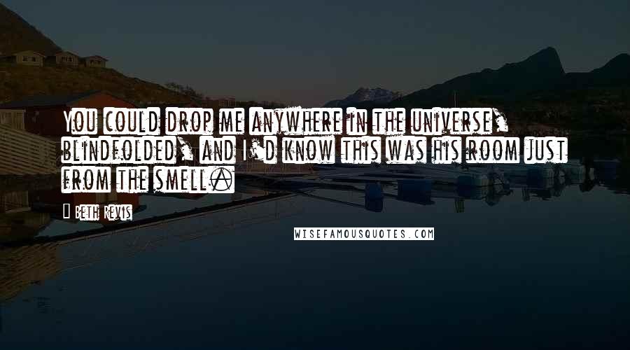 Beth Revis Quotes: You could drop me anywhere in the universe, blindfolded, and I'd know this was his room just from the smell.