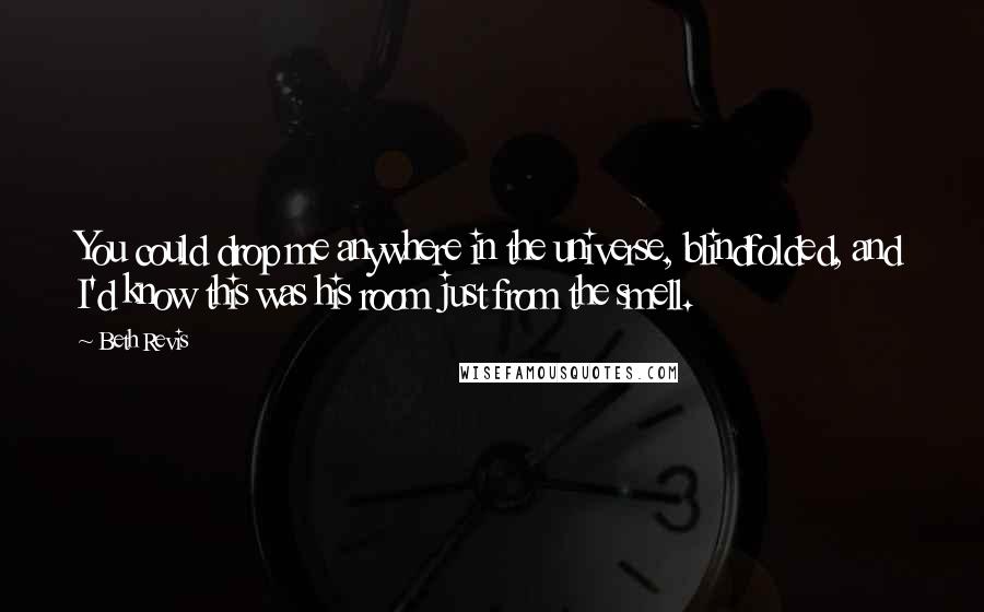 Beth Revis Quotes: You could drop me anywhere in the universe, blindfolded, and I'd know this was his room just from the smell.