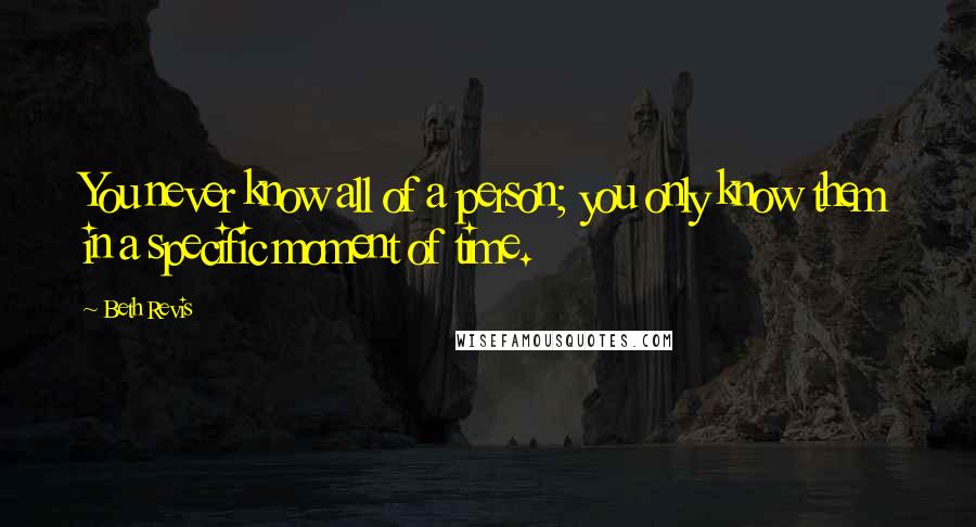 Beth Revis Quotes: You never know all of a person; you only know them in a specific moment of time.